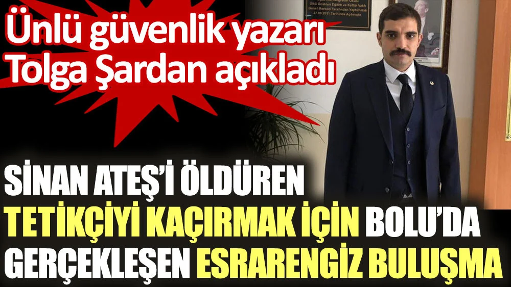 Sinan Ateş'i öldüren tetikçiyi kaçırmak için Bolu’da gerçekleşen esrarengiz buluşma. Ünlü güvenlik yazarı Tolga Şardan açıkladı