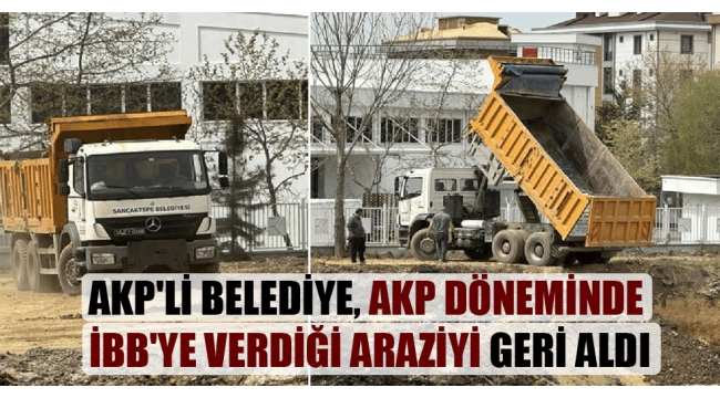 AKP’li belediye, AKP döneminde İBB’ye verdiği araziyi geri aldı